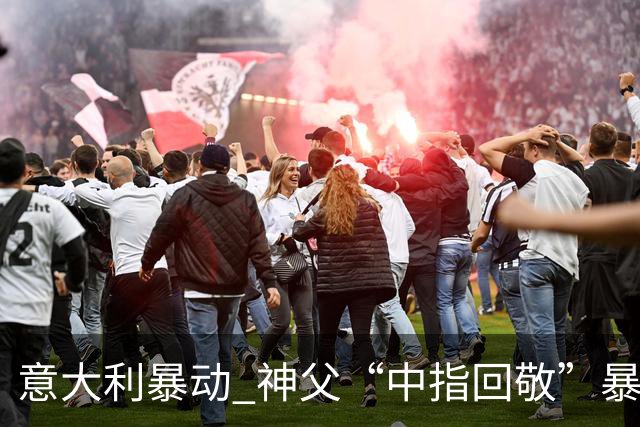 意大利暴动 神父“中指回敬”暴徒 本人回复:不是AI片,没必要忏悔